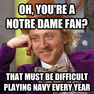 oh, you're a notre dame fan? That must be difficult playing navy every year - oh, you're a notre dame fan? That must be difficult playing navy every year  Condescending Wonka