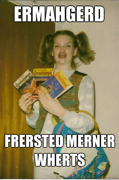 ermahgerd FRERSTED MERNER WHERTS  BERKS