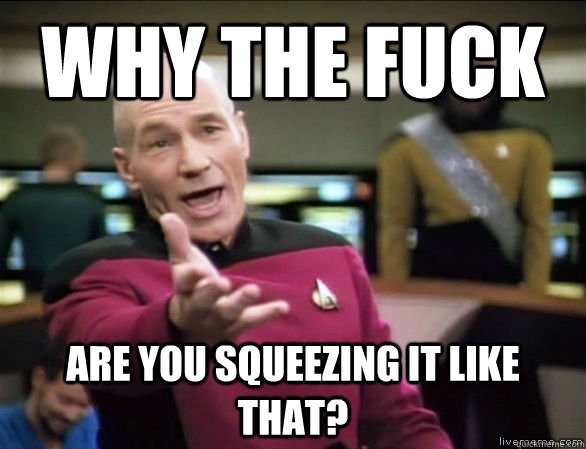 Why the fuck are you squeezing it like that?  Annoyed Picard HD
