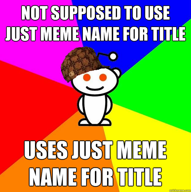 not supposed to use just meme name for title Uses just meme name for title  Scumbag Redditor
