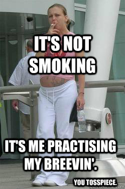 it's not smoking it's me practising my breevin'. you tosspiece.  Chav Mum