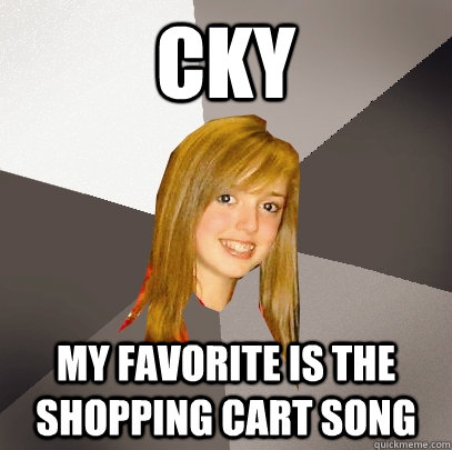 cky my favorite is the shopping cart song  Musically Oblivious 8th Grader