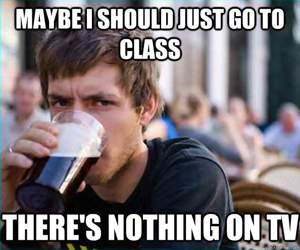 Maybe I should just go to class There's nothing on TV - Maybe I should just go to class There's nothing on TV  Lazy College Senior