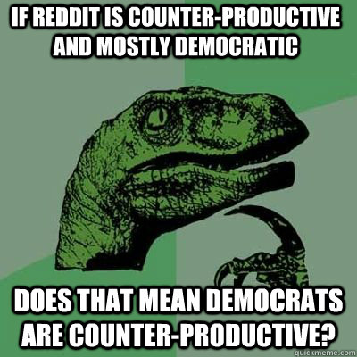 If reddit is counter-productive and mostly democratic does that mean democrats are counter-productive?   Philosorapter