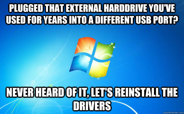 Plugged that external harddrive you've used for years into a different USB port? Never heard of it, Let's reinstall the drivers  