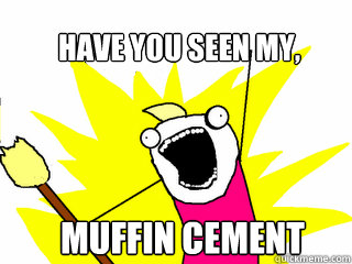 have you seen my, Muffin cement   All The Things