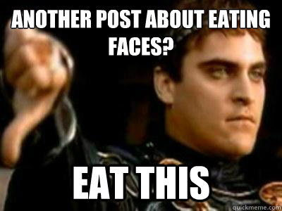 Another post about eating faces? eat this  Downvoting Roman