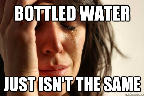 Bottled Water just isn't the same  First World Problems