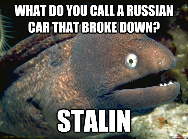 What do you call a russian car that broke down? Stalin  Bad Joke Eel