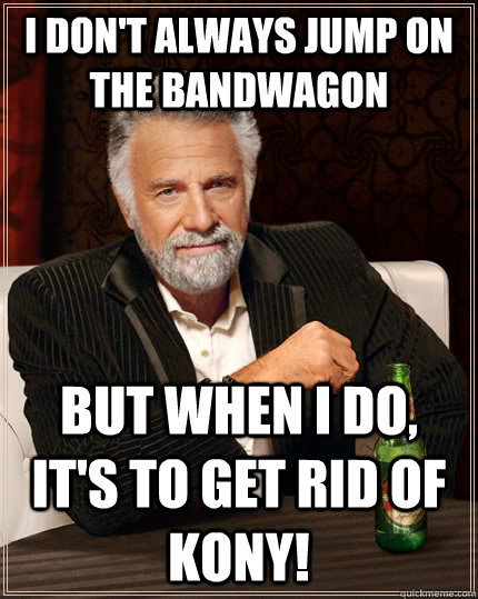 I Don't always jump on the bandwagon but when I do, It's to get rid of kony! - I Don't always jump on the bandwagon but when I do, It's to get rid of kony!  The Most Interesting Man In The World