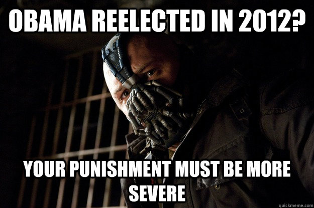 obama reelected in 2012? Your Punishment Must Be More Severe    Angry Bane
