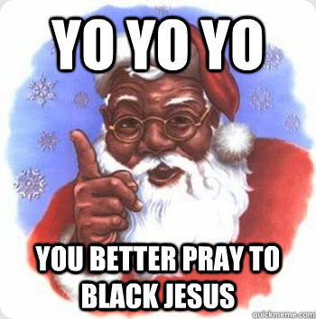 Yo yo yo You better pray to black Jesus   BLACK SANTA