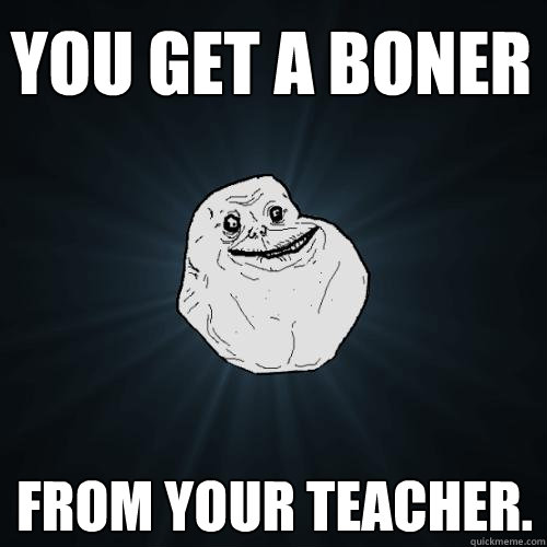 You get a boner From your teacher.  Forever Alone