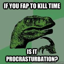 if you fap to kill time is it procrasturbation? - if you fap to kill time is it procrasturbation?  Bo Philosorapter