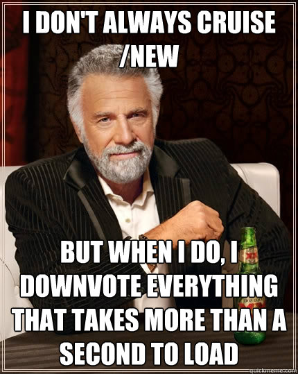 I don't always cruise /new but when I do, I downvote everything that takes more than a second to load - I don't always cruise /new but when I do, I downvote everything that takes more than a second to load  The Most Interesting Man In The World