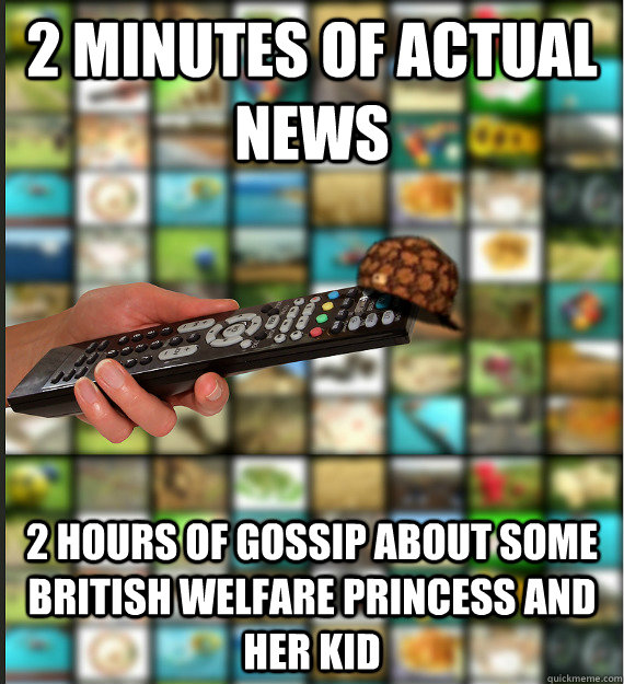 2 minutes of actual news 2 hours of gossip about some british welfare princess and her kid  Scumbag Media