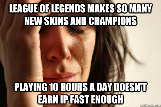 League of Legends makes so many new skins and champions Playing 10 hours a day doesn't earn ip fast enough - League of Legends makes so many new skins and champions Playing 10 hours a day doesn't earn ip fast enough  First World Problems