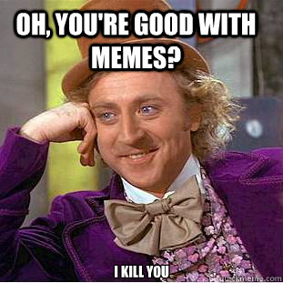 oh, you're good with memes? i kill you  Condescending Wonka