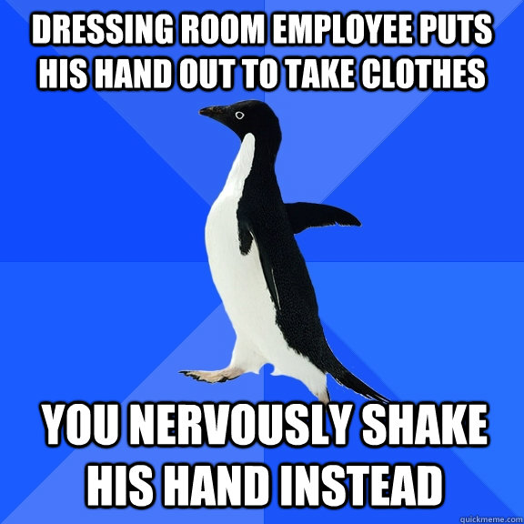 dressing room employee puts his hand out to take clothes You nervously shake his hand instead  Socially Awkward Penguin