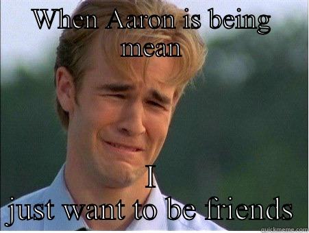 WHEN AARON IS BEING MEAN I JUST WANT TO BE FRIENDS 1990s Problems