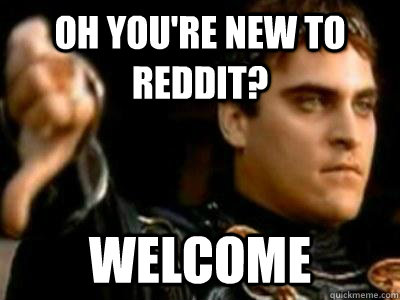 Oh you're new to Reddit? Welcome  Downvoting Roman