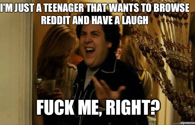 I'm just a teenager that wants to browse reddit and have a laugh  FUCK ME, RIGHT?  fuck me right