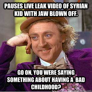 pauses live leak video of syrian kid with jaw blown off. go on, you were saying something about having a  bad childhood?  Condescending Wonka
