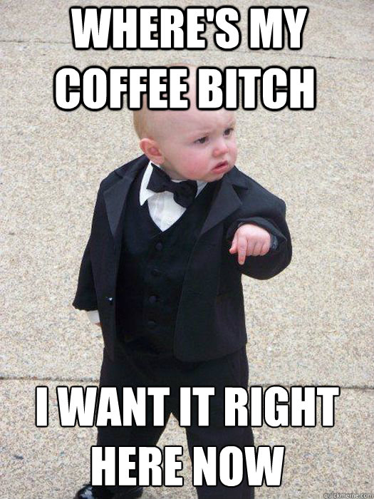 Where's my coffee Bitch I want it right here now  -  Where's my coffee Bitch I want it right here now   Baby Godfather