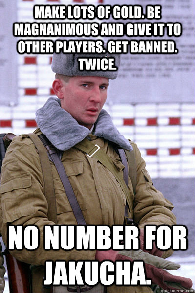 Make lots of gold. Be magnanimous and give it to other players. Get banned. Twice. No number for Jakucha.  Jakucha