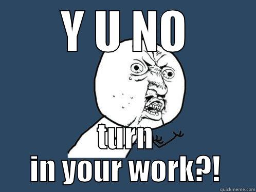 Y U NO TURN IN YOUR WORK?! Y U No