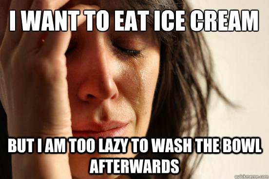 I Want To Eat Ice Cream But i am too lazy to wash the bowl afterwards  First World Problems