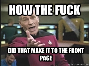 how the fuck Did that make it to the front page  Annoyed Picard