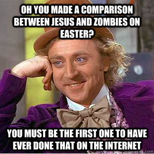 oh you made a comparison between jesus and zombies on easter? you must be the first one to have ever done that on the internet  Condescending Wonka