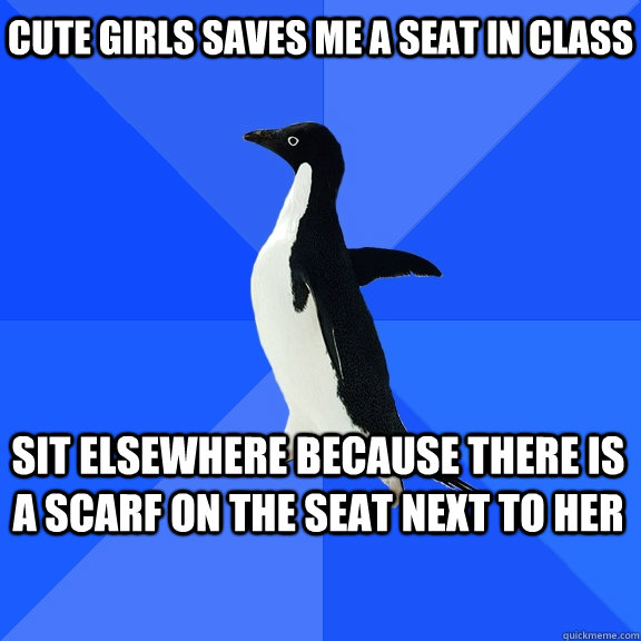 Cute girls saves me a seat in class Sit elsewhere because there is a scarf on the seat next to her    Socially Awkward Penguin