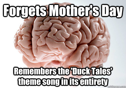 Forgets Mother's Day Remembers the 'Duck Tales' theme song in its entirety    Scumbag Brain