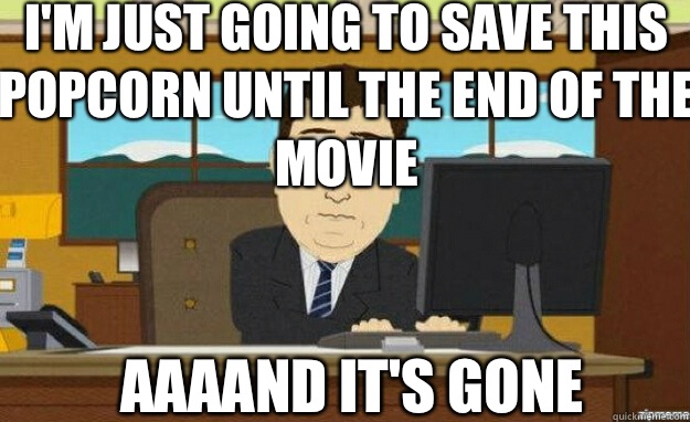 I'm just going to save this popcorn until the end of the movie AAAAND IT'S gone   aaaand its gone