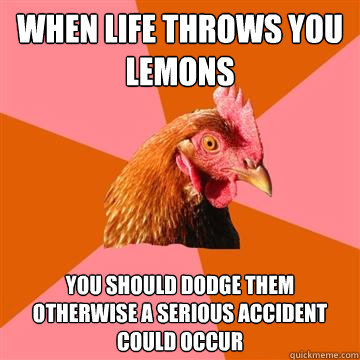 when life throws you lemons you should dodge them otherwise a serious accident could occur  Anti-Joke Chicken