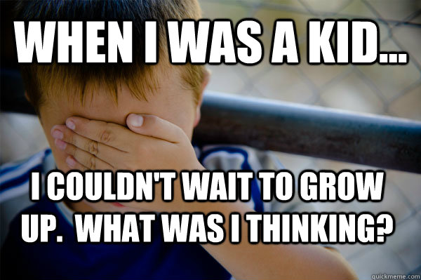 WHEN I WAS A KID... I couldn't wait to grow up.  What was I thinking?  Confession kid