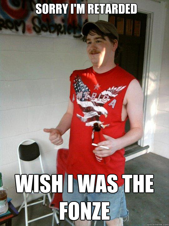 Sorry i'm retarded Wish I was the fonze  Redneck Randal