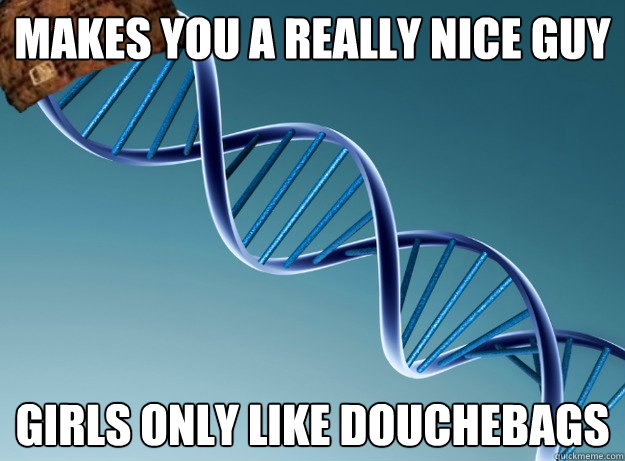 Makes you a really nice guy Girls only like douchebags  Scumbag Genetics