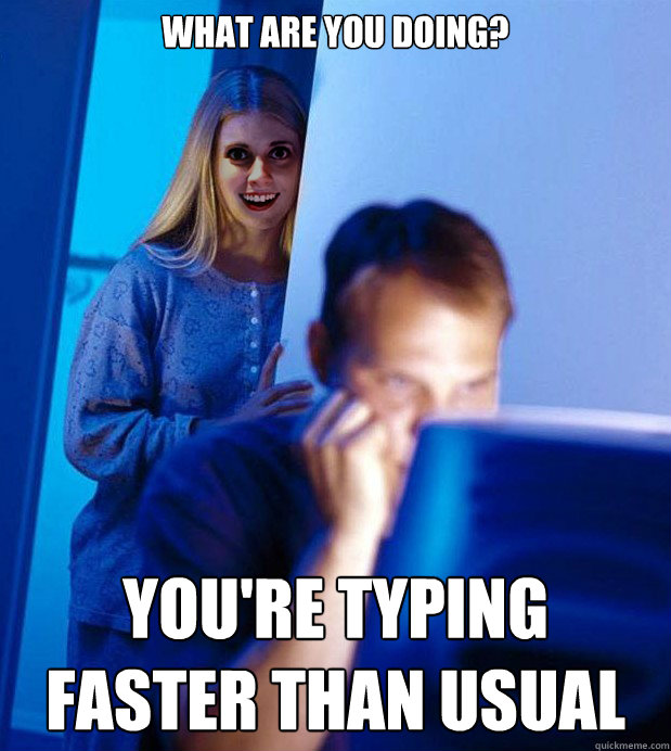 what are you doing? you're typing faster than usual  