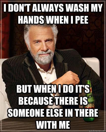 I don't always wash my hands when i pee but when I do it's because there is someone else in there with me   The Most Interesting Man In The World