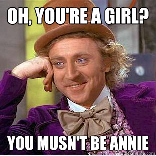 Oh, you're a girl? YOu musn't be Annie  Creepy Wonka