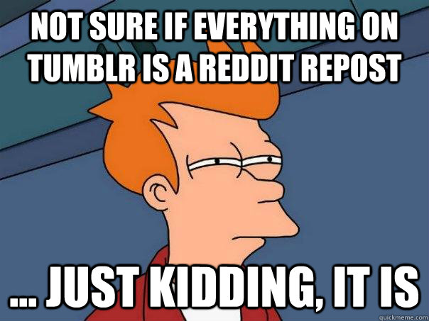 Not sure if everything on tumblr is a reddit repost ... just kidding, it is - Not sure if everything on tumblr is a reddit repost ... just kidding, it is  Futurama Fry