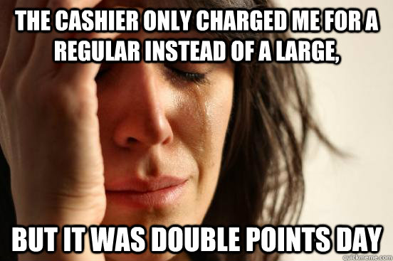 The cashier only charged me for a regular instead of a large, but it was double points day  First World Problems
