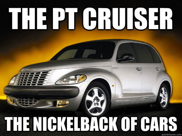 the pt cruiser the nickelback of cars  