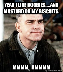 Yeah I like boobies.....and mustard on my biscuits. MMMM   HMMMM - Yeah I like boobies.....and mustard on my biscuits. MMMM   HMMMM  mans work slingblade meme