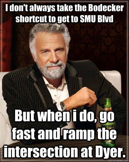 I don't always take the Bodecker shortcut to get to SMU Blvd But when i do, go fast and ramp the intersection at Dyer.  The Most Interesting Man In The World