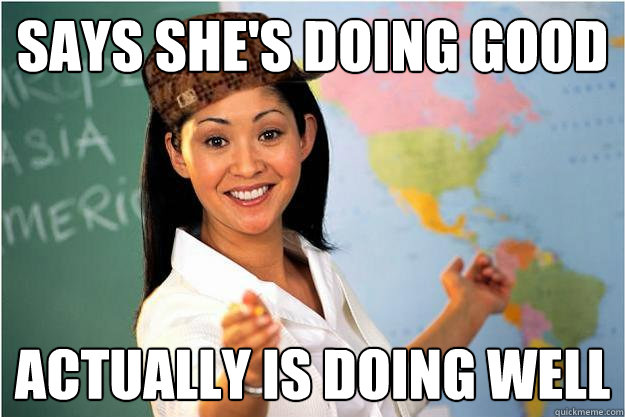 Says she's doing good Actually is doing well  Scumbag Teacher