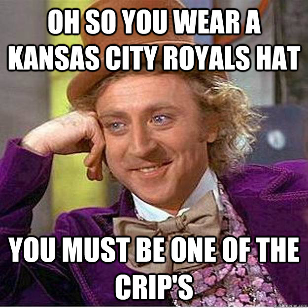 Oh so you wear a Kansas City royals hat you must be one of the crip's  